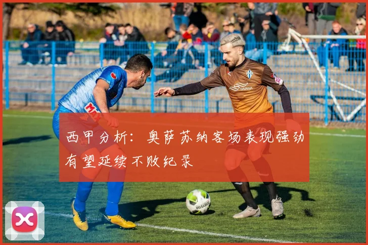 西甲分析：奥萨苏纳客场表现强劲有望延续不败纪录