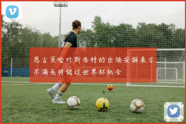 恩古莫哈对斯洛特的出场安排表示不满或将错过世界杯机会