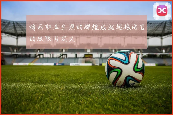 梅西职业生涯的辉煌成就超越语言的极限与定义