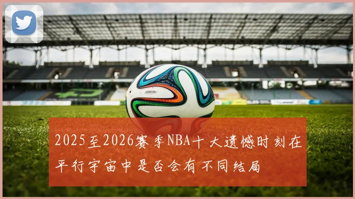2025至2026赛季NBA十大遗憾时刻在平行宇宙中是否会有不同结局