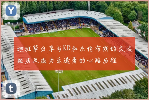 迪班萨分享与KD和杰伦布朗的交流经历及成为乐透秀的心路历程