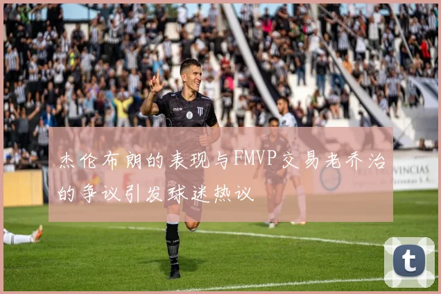 杰伦布朗的表现与FMVP交易老乔治的争议引发球迷热议