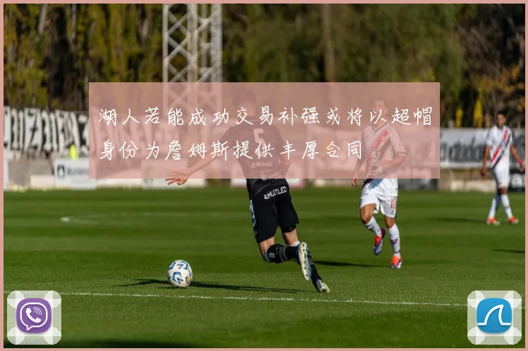 湖人若能成功交易补强或将以超帽身份为詹姆斯提供丰厚合同