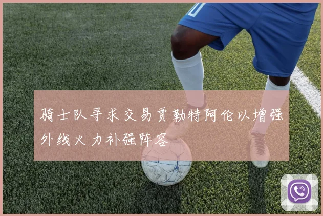 骑士队寻求交易贾勒特阿伦以增强外线火力补强阵容