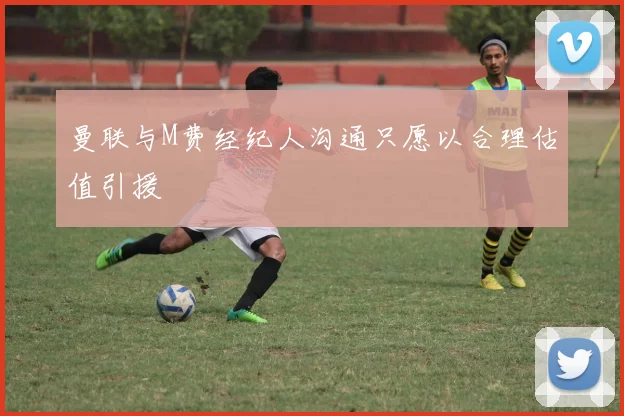 曼联与M费经纪人沟通只愿以合理估值引援