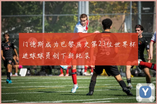 门德斯成为巴黎历史第23位世界杯进球球员创下新纪录