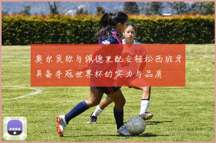 奥尔莫称与佩德里配合轻松西班牙具备夺冠世界杯的实力与品质