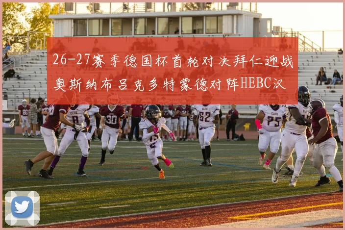 26-27赛季德国杯首轮对决拜仁迎战奥斯纳布吕克多特蒙德对阵HEBC汉堡