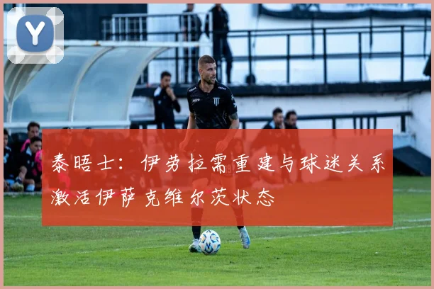 泰晤士：伊劳拉需重建与球迷关系激活伊萨克维尔茨状态