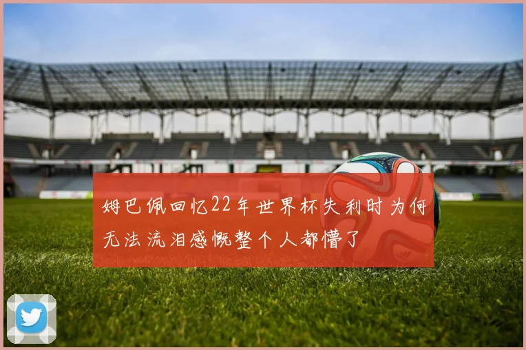 姆巴佩回忆22年世界杯失利时为何无法流泪感慨整个人都懵了