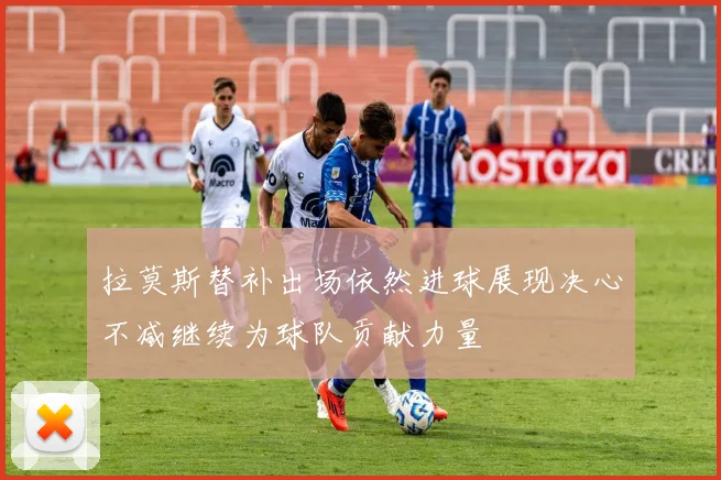 拉莫斯替补出场依然进球展现决心不减继续为球队贡献力量