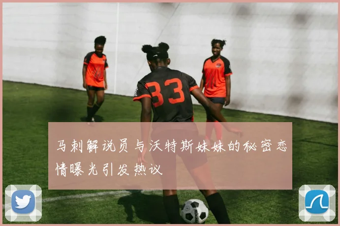 马刺解说员与沃特斯妹妹的秘密恋情曝光引发热议