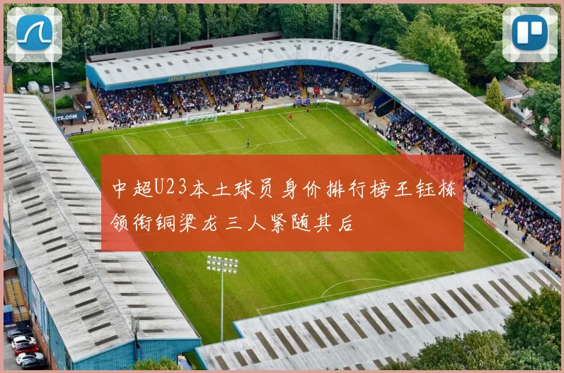 中超U23本土球员身价排行榜王钰栋领衔铜梁龙三人紧随其后