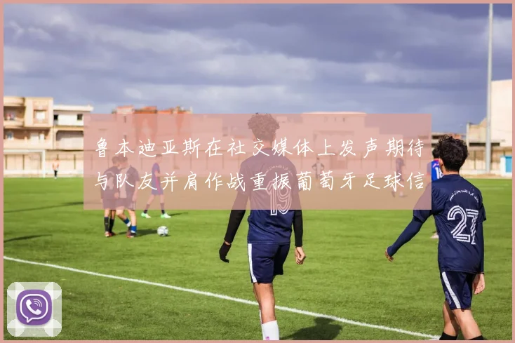 鲁本迪亚斯在社交媒体上发声期待与队友并肩作战重振葡萄牙足球信心