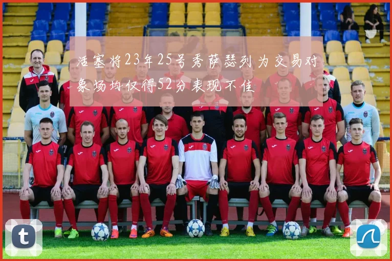 活塞将23年25号秀萨瑟列为交易对象场均仅得52分表现不佳