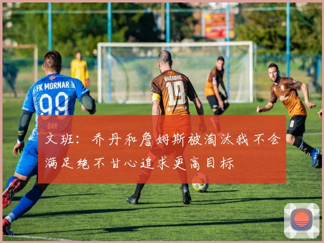 文班：乔丹和詹姆斯被淘汰我不会满足绝不甘心追求更高目标