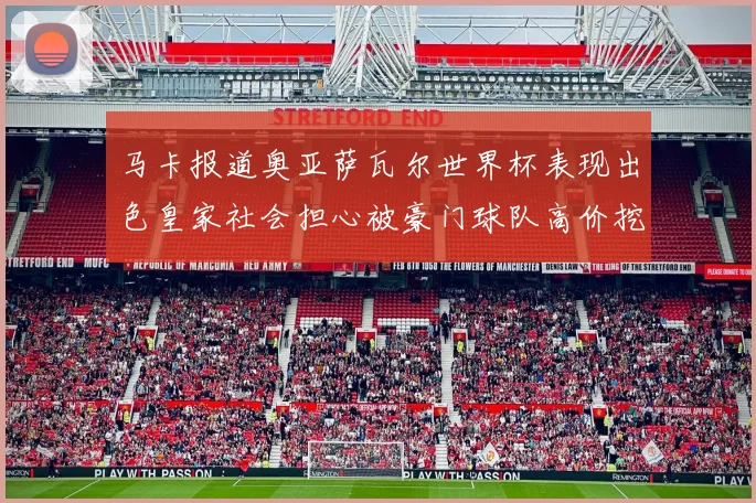 马卡报道奥亚萨瓦尔世界杯表现出色皇家社会担心被豪门球队高价挖角