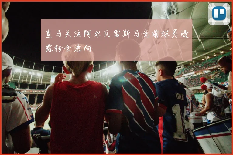 皇马关注阿尔瓦雷斯马竞前球员透露转会意向