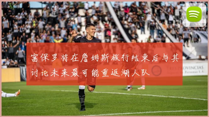 富保罗将在詹姆斯旅行结束后与其讨论未来最可能重返湖人队