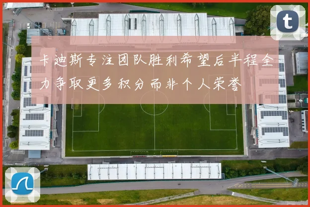 卡迪斯专注团队胜利希望后半程全力争取更多积分而非个人荣誉