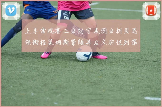 上季常规赛三分防守表现分析贝恩领衔格莱姆斯紧随其后文班位列第五